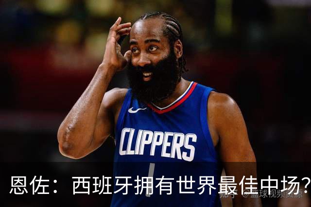 恩佐：西班牙拥有世界最佳中场？谁更强要场上见